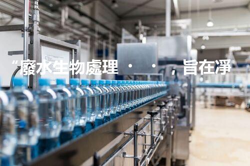 “廢水生物處理，旨在凈化水源，守護(hù)碧水藍(lán)天”